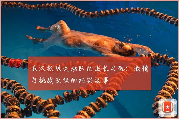 武汉极限运动队的成长之路:激情与挑战交织的纪实故事